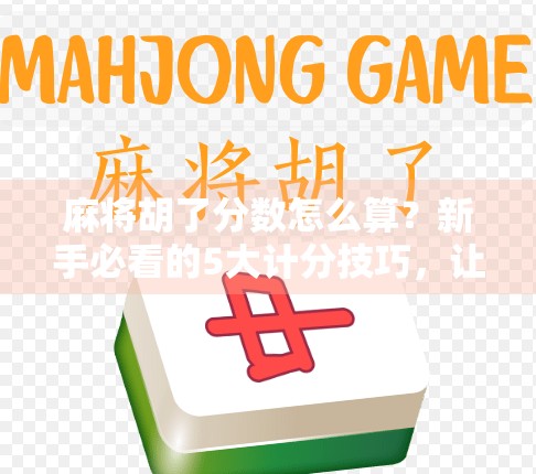 麻将胡了分数怎么算?新手必看的5大计分技巧,让你不再糊里糊涂赢钱! 麻将胡了分数怎么算?新手必看的5大计分技巧,让你不再糊里糊涂赢钱!