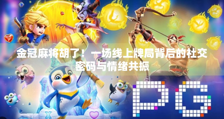 金冠麻将胡了!一场线上牌局背后的社交密码与情绪共振 金冠麻将胡了!一场线上牌局背后的社交密码与情绪共振