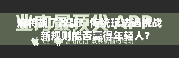 麻将胡了改版！传统玩法遇挑战，新规则能否赢得年轻人？