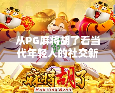 从PG麻将胡了看当代年轻人的社交新方式，牌桌上的快乐，比想象中更复杂