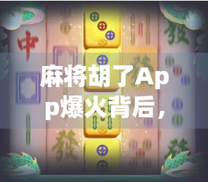 麻将胡了App爆火背后，不只是娱乐，更是数字时代的社交新密码