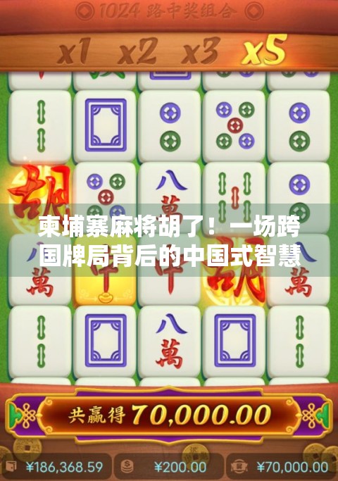 柬埔寨麻将胡了！一场跨国牌局背后的中国式智慧与异国风情