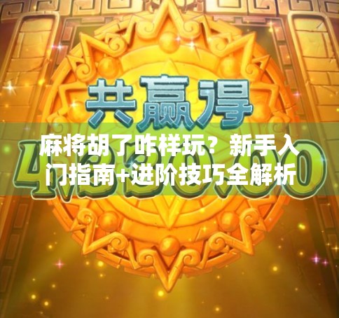 麻将胡了咋样玩？新手入门指南+进阶技巧全解析，看完秒变牌桌高手！