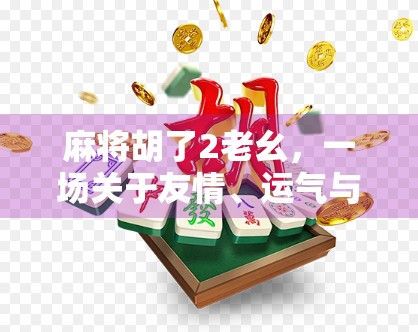 麻将胡了2老幺,一场关于友情、运气与人生节奏的微醺局 麻将胡了2老幺,一场关于友情、运气与人生节奏的微醺局