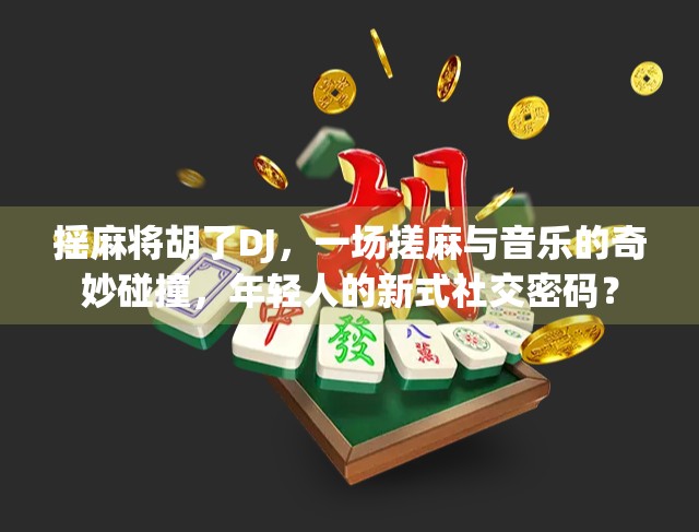 摇麻将胡了DJ,一场搓麻与音乐的奇妙碰撞,年轻人的新式社交密码? 摇麻将胡了DJ,一场搓麻与音乐的奇妙碰撞,年轻人的新式社交密码?