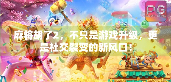 麻将胡了2，不只是游戏升级，更是社交裂变的新风口！