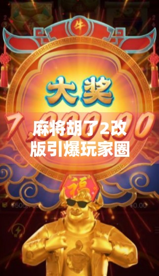 麻将胡了2改版引爆玩家圈！经典玩法焕新，你准备好了吗？
