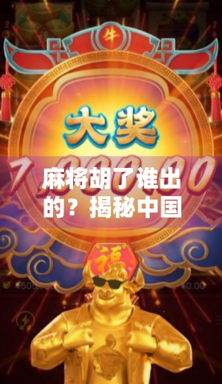 麻将胡了谁出的?揭秘中国式社交游戏背后的千年密码! 麻将胡了谁出的?揭秘中国式社交游戏背后的千年密码!