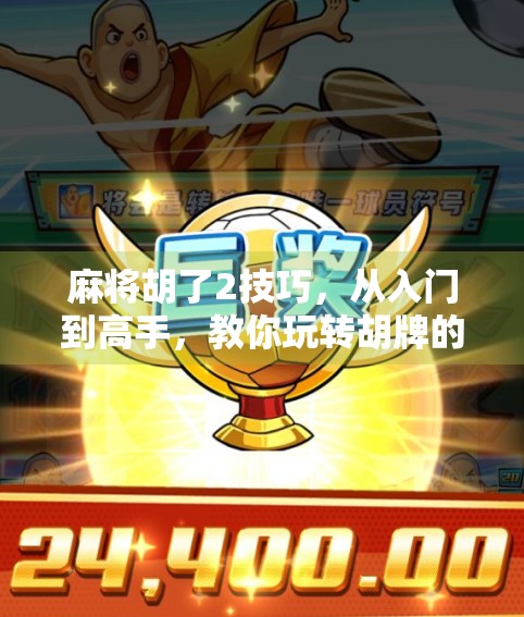 麻将胡了2技巧,从入门到高手,教你玩转胡牌的艺术! 麻将胡了2技巧,从入门到高手,教你玩转胡牌的艺术!