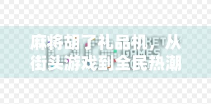 麻将胡了礼品机，从街头游戏到全民热潮的爆改密码