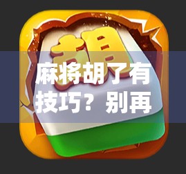 麻将胡了有技巧？别再靠运气了！掌握这5个核心策略，新手也能秒变高手！