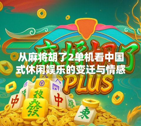 从麻将胡了2单机看中国式休闲娱乐的变迁与情感共鸣 从麻将胡了2单机看中国式休闲娱乐的变迁与情感共鸣