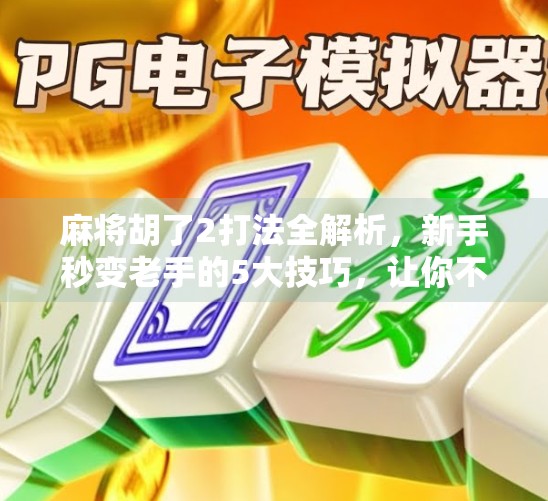 麻将胡了2打法全解析,新手秒变老手的5大技巧,让你不再杠上开花! 麻将胡了2打法全解析,新手秒变老手的5大技巧,让你不再杠上开花!