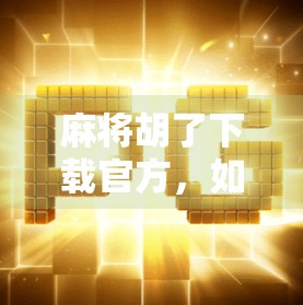 麻将胡了下载官方,如何安全获取正版游戏?避坑指南来了! 麻将胡了下载官方,如何安全获取正版游戏?避坑指南来了!