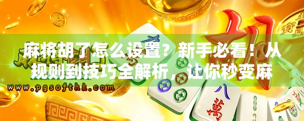 麻将胡了怎么设置？新手必看！从规则到技巧全解析，让你秒变麻将高手！