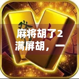 麻将胡了2满屏胡，一场全民狂欢背后的数字狂欢与社交密码