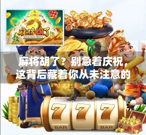 麻将胡了?别急着庆祝,这背后藏着你从未注意的人性密码! 麻将胡了?别急着庆祝,这背后藏着你从未注意的人性密码!