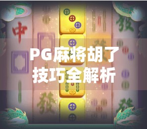 PG麻将胡了技巧全解析，从新手到高手，教你轻松赢牌的5大核心策略！