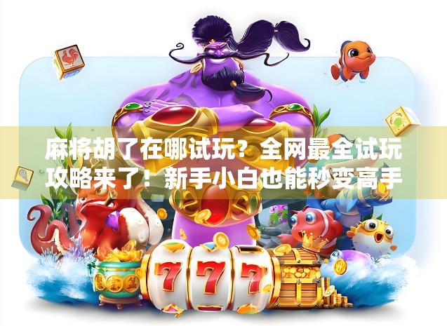 麻将胡了在哪试玩？全网最全试玩攻略来了！新手小白也能秒变高手！