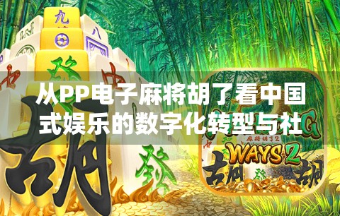 从PP电子麻将胡了看中国式娱乐的数字化转型与社交新生态 从PP电子麻将胡了看中国式娱乐的数字化转型与社交新生态