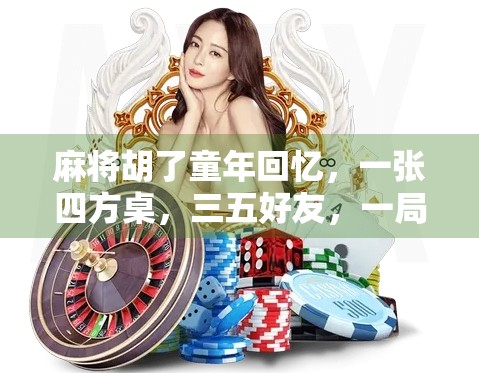 麻将胡了童年回忆,一张四方桌,三五好友,一局未完的时光 麻将胡了童年回忆,一张四方桌,三五好友,一局未完的时光