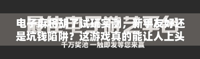 电子麻将胡了试玩实测,新手友好还是坑钱陷阱?这游戏真的能让人上头吗? 电子麻将胡了试玩实测,新手友好还是坑钱陷阱?这游戏真的能让人上头吗?