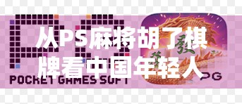 从PS麻将胡了棋牌看中国年轻人的娱乐新刚需,为什么我们越来越爱打牌? 从PS麻将胡了棋牌看中国年轻人的娱乐新刚需,为什么我们越来越爱打牌?