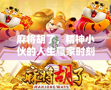 麻将胡了，精神小伙的人生赢家时刻，一场牌局背后的青春狂想曲