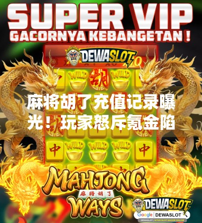 麻将胡了充值记录曝光!玩家怒斥氪金陷阱,平台回应引热议 麻将胡了充值记录曝光!玩家怒斥氪金陷阱,平台回应引热议