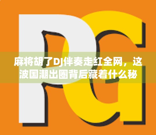麻将胡了DJ伴奏走红全网,这波国潮出圈背后藏着什么秘密? 麻将胡了DJ伴奏走红全网,这波国潮出圈背后藏着什么秘密?