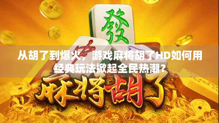 从胡了到爆火，游戏麻将胡了HD如何用经典玩法掀起全民热潮？