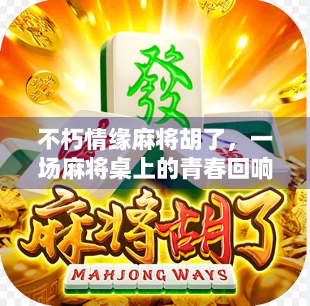 不朽情缘麻将胡了,一场麻将桌上的青春回响与人生顿悟 不朽情缘麻将胡了,一场麻将桌上的青春回响与人生顿悟