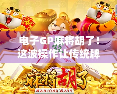 电子GP麻将胡了！这波操作让传统牌桌破防了？