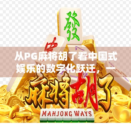 从PG麻将胡了看中国式娱乐的数字化跃迁,一款手游如何引爆全民热潮? 从PG麻将胡了看中国式娱乐的数字化跃迁,一款手游如何引爆全民热潮?
