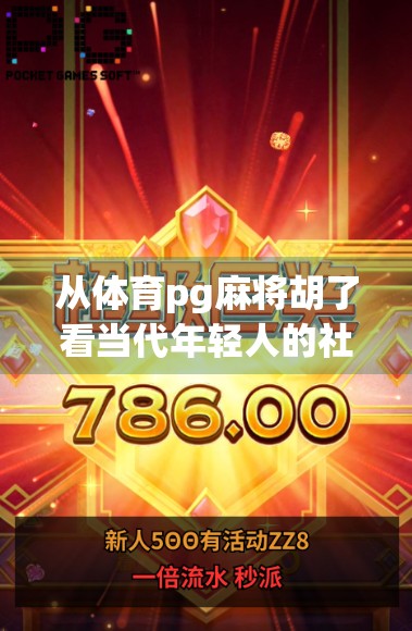 从体育pg麻将胡了看当代年轻人的社交新密码,在虚拟牌局中寻找归属感 从体育pg麻将胡了看当代年轻人的社交新密码,在虚拟牌局中寻找归属感