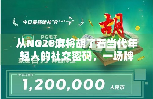 从NG28麻将胡了看当代年轻人的社交密码,一场牌局里的情绪解码与身份认同 从NG28麻将胡了看当代年轻人的社交密码,一场牌局里的情绪解码与身份认同