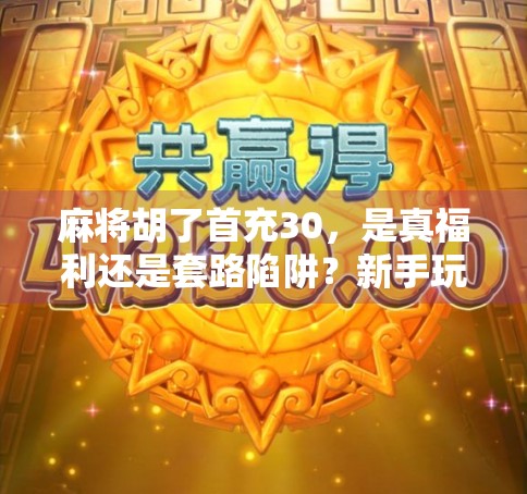 麻将胡了首充30,是真福利还是套路陷阱?新手玩家必看避坑指南! 麻将胡了首充30,是真福利还是套路陷阱?新手玩家必看避坑指南!