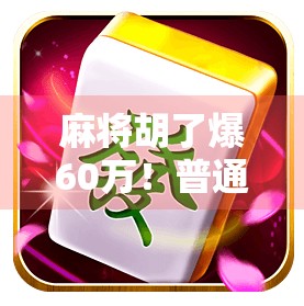 麻将胡了爆60万!普通人靠一张牌改变命运,是运气还是套路? 麻将胡了爆60万!普通人靠一张牌改变命运,是运气还是套路?