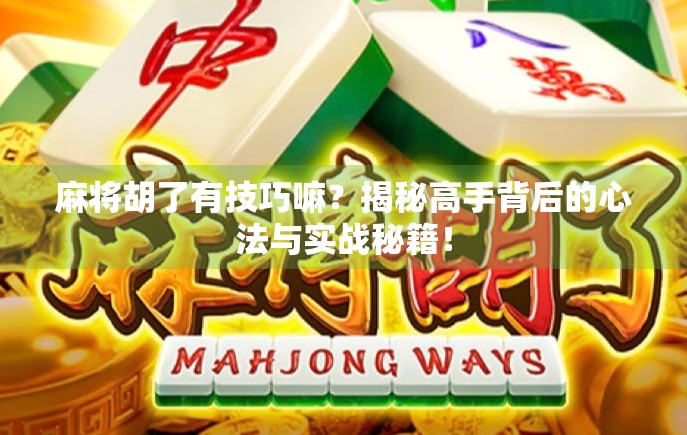 麻将胡了有技巧嘛？揭秘高手背后的心法与实战秘籍！