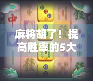麻将胡了!提高胜率的5大实战技巧,让你从运气型玩家变成稳赢高手 麻将胡了!提高胜率的5大实战技巧,让你从运气型玩家变成稳赢高手