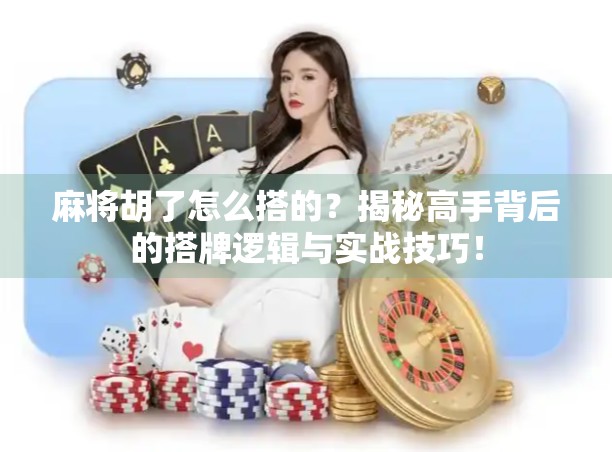 麻将胡了怎么搭的?揭秘高手背后的搭牌逻辑与实战技巧! 麻将胡了怎么搭的?揭秘高手背后的搭牌逻辑与实战技巧!