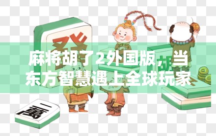 麻将胡了2外国版,当东方智慧遇上全球玩家,这游戏为何让外国人上头? 麻将胡了2外国版,当东方智慧遇上全球玩家,这游戏为何让外国人上头?