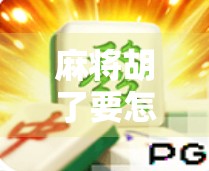 麻将胡了要怎么玩？新手必看的胡牌秘籍，从入门到精通只需这一步！