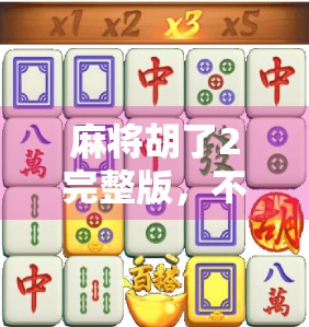 麻将胡了2完整版,不只是游戏,更是中国式社交的缩影