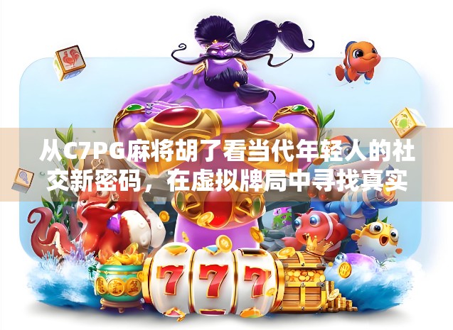 从C7PG麻将胡了看当代年轻人的社交新密码，在虚拟牌局中寻找真实连接