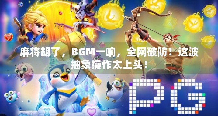 麻将胡了，BGM一响，全网破防！这波抽象操作太上头！