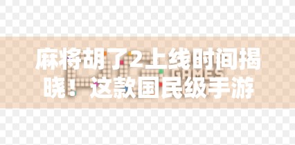 麻将胡了2上线时间揭晓！这款国民级手游即将震撼回归，你准备好了吗？