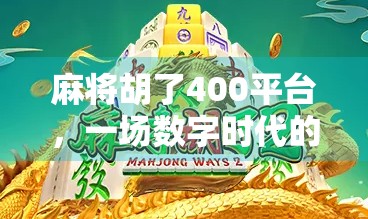 麻将胡了400平台，一场数字时代的牌桌革命如何重塑社交与娱乐边界？