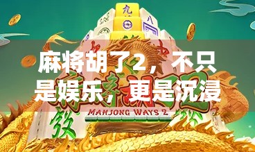 麻将胡了2,不只是娱乐,更是沉浸式文化体验的升级之作 麻将胡了2,不只是娱乐,更是沉浸式文化体验的升级之作