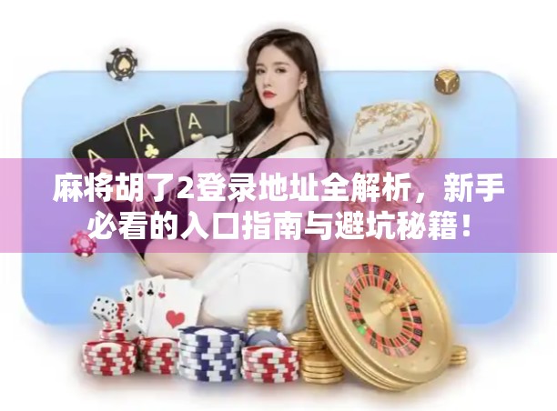 麻将胡了2登录地址全解析，新手必看的入口指南与避坑秘籍！